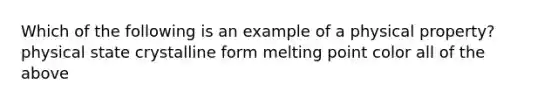 Which of the following is an example of a physical property? physical state crystalline form melting point color all of the above