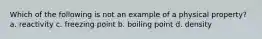 Which of the following is not an example of a physical property? a. reactivity c. freezing point b. boiling point d. density