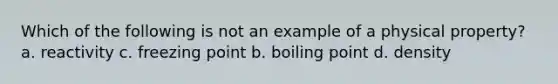 Which of the following is not an example of a physical property? a. reactivity c. freezing point b. boiling point d. density