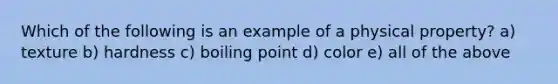 Which of the following is an example of a physical property? a) texture b) hardness c) boiling point d) color e) all of the above