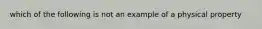 which of the following is not an example of a physical property