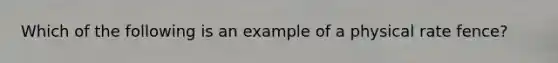 Which of the following is an example of a physical rate fence?