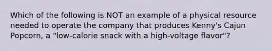 Which of the following is NOT an example of a physical resource needed to operate the company that produces Kenny's Cajun Popcorn, a "low-calorie snack with a high-voltage flavor"?