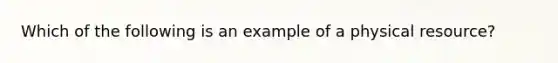 Which of the following is an example of a physical resource?