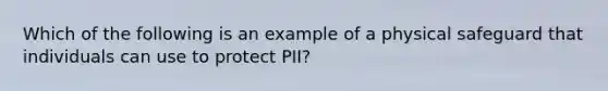 Which of the following is an example of a physical safeguard that individuals can use to protect PII?