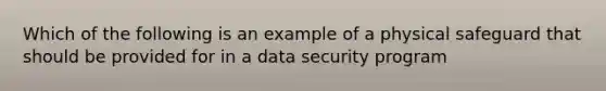 Which of the following is an example of a physical safeguard that should be provided for in a data security program