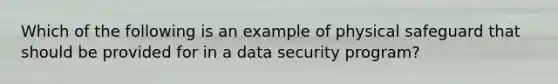 Which of the following is an example of physical safeguard that should be provided for in a data security program?