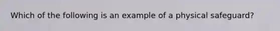 Which of the following is an example of a physical safeguard?