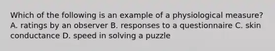 Which of the following is an example of a physiological measure? A. ratings by an observer B. responses to a questionnaire C. skin conductance D. speed in solving a puzzle