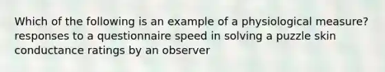 Which of the following is an example of a physiological measure? responses to a questionnaire speed in solving a puzzle skin conductance ratings by an observer