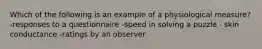 Which of the following is an example of a physiological measure? -responses to a questionnaire -speed in solving a puzzle - skin conductance -ratings by an observer