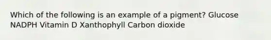 Which of the following is an example of a pigment? Glucose NADPH Vitamin D Xanthophyll Carbon dioxide