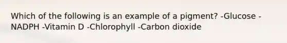 Which of the following is an example of a pigment? -Glucose -NADPH -Vitamin D -Chlorophyll -Carbon dioxide