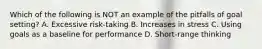 Which of the following is NOT an example of the pitfalls of goal setting? A. Excessive risk-taking B. Increases in stress C. Using goals as a baseline for performance D. Short-range thinking