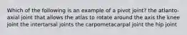 Which of the following is an example of a pivot joint? the atlanto-axial joint that allows the atlas to rotate around the axis the knee joint the intertarsal joints the carpometacarpal joint the hip joint