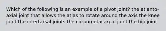 Which of the following is an example of a pivot joint? the atlanto-axial joint that allows the atlas to rotate around the axis the knee joint the intertarsal joints the carpometacarpal joint the hip joint