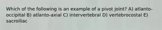 Which of the following is an example of a pivot joint? A) atlanto-occipital B) atlanto-axial C) intervertebral D) vertebrocostal E) sacroiliac