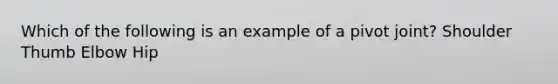 Which of the following is an example of a pivot joint? Shoulder Thumb Elbow Hip