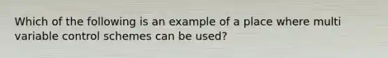 Which of the following is an example of a place where multi variable control schemes can be used?