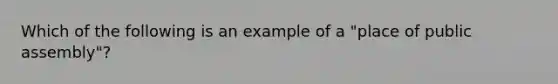 Which of the following is an example of a "place of public assembly"?