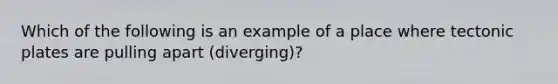 Which of the following is an example of a place where tectonic plates are pulling apart (diverging)?