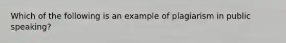 Which of the following is an example of plagiarism in public speaking?