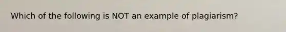 Which of the following is NOT an example of plagiarism?