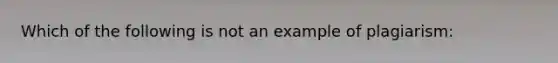 Which of the following is not an example of plagiarism: