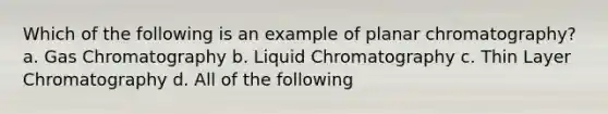 Which of the following is an example of planar chromatography? a. Gas Chromatography b. Liquid Chromatography c. Thin Layer Chromatography d. All of the following