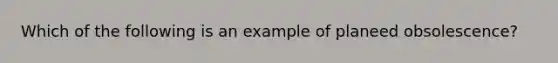 Which of the following is an example of planeed obsolescence?