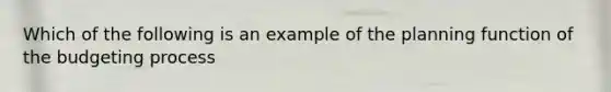 Which of the following is an example of the planning function of the budgeting process