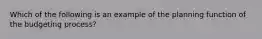 Which of the following is an example of the planning function of the budgeting process?