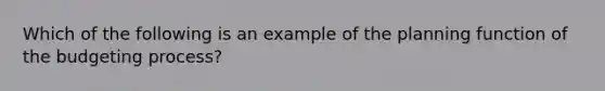 Which of the following is an example of the planning function of the budgeting process?