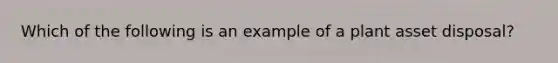 Which of the following is an example of a plant asset disposal?