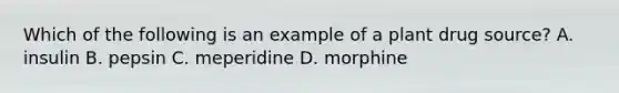 Which of the following is an example of a plant drug source? A. insulin B. pepsin C. meperidine D. morphine