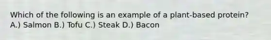 Which of the following is an example of a plant-based protein? A.) Salmon B.) Tofu C.) Steak D.) Bacon