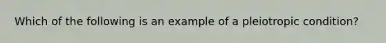 Which of the following is an example of a pleiotropic condition?