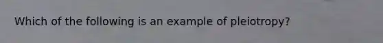 Which of the following is an example of pleiotropy?