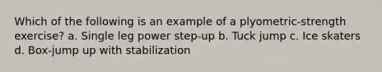 Which of the following is an example of a plyometric-strength exercise? a. Single leg power step-up b. Tuck jump c. Ice skaters d. Box-jump up with stabilization