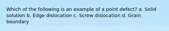 Which of the following is an example of a point defect? a. Solid solution b. Edge dislocation c. Screw dislocation d. Grain boundary