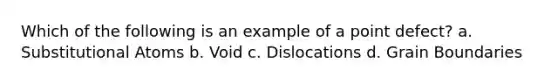 Which of the following is an example of a point defect? a. Substitutional Atoms b. Void c. Dislocations d. Grain Boundaries