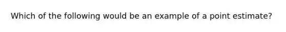 Which of the following would be an example of a point estimate?