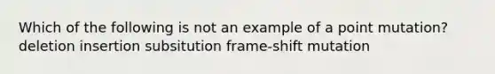 Which of the following is not an example of a point mutation? deletion insertion subsitution frame-shift mutation