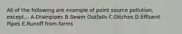 All of the following are example of point source pollution, except... A.Drainpipes B.Sewer Outfalls C.Ditches D.Effluent Pipes E.Runoff from farms