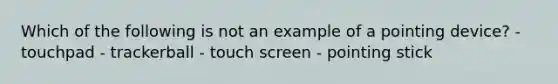 Which of the following is not an example of a pointing device? - touchpad - trackerball - touch screen - pointing stick