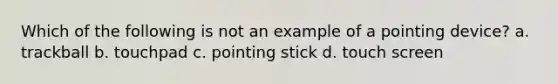 Which of the following is not an example of a pointing device? a. trackball b. touchpad c. pointing stick d. touch screen