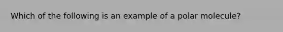 Which of the following is an example of a polar molecule?