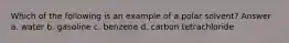 Which of the following is an example of a polar solvent? Answer a. water b. gasoline c. benzene d. carbon tetrachloride