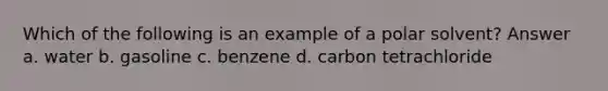 Which of the following is an example of a polar solvent? Answer a. water b. gasoline c. benzene d. carbon tetrachloride