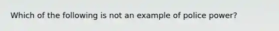 Which of the following is not an example of police power?